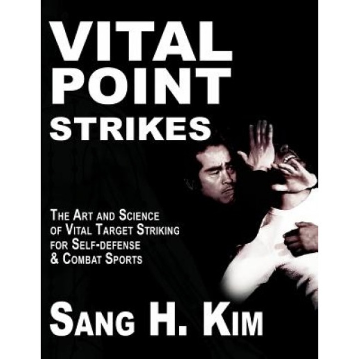 Vital Point Strikes: The Art & Science of Striking Vital Targets for Self-Defense and Combat Sports, Sang H. Kim
