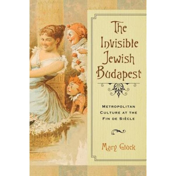 The Invisible Jewish Budapest: Metropolitan Culture at the Fin de Siecle, Mary Gluck (Author)