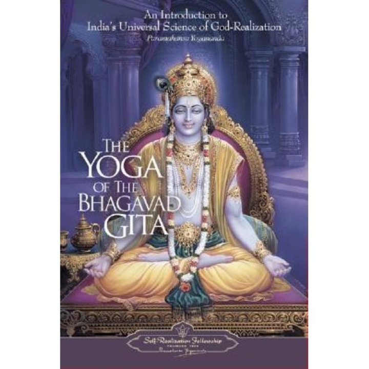 The Yoga of the Bhagavad Gita: An Introduction to India's Universal Science of God-Realization, Paramahansa Yogananda