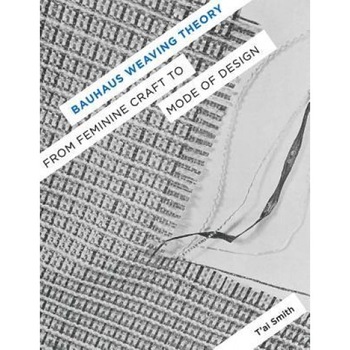 Bauhaus Weaving Theory: From Feminine Craft to Mode of Design, T'Ai Smith (Author) Bauhaus Weaving Theory: From Feminine Craft to Mode of Design, T'Ai Smith (Author)