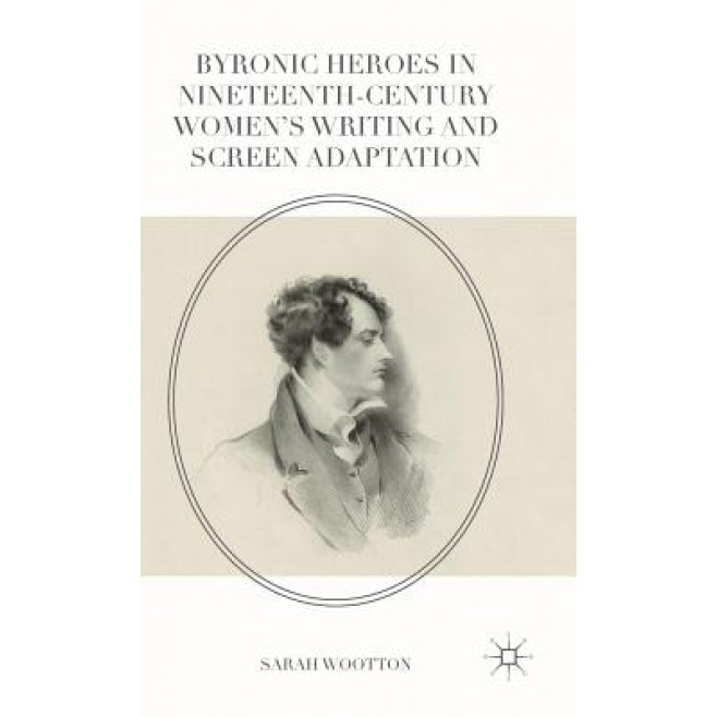 Byronic Heroes in Nineteenth-Century Women S Writing and Screen Adaptation, Sarah Wootton (Author)
