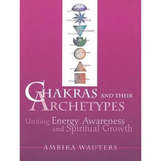 Chakras & Their Archetypes: Uniting Energy Awareness with Spiritual Growth - Ambika Wauters