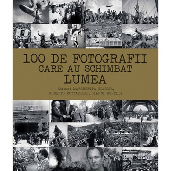 100 de fotografii care au schimbat lumea - Margherita Giacosa, Roberto Mottadelli, Gianni Morelli 100 de fotografii care au schimbat lumea - Margherita Giacosa, Roberto Mottadelli, Gianni Morelli