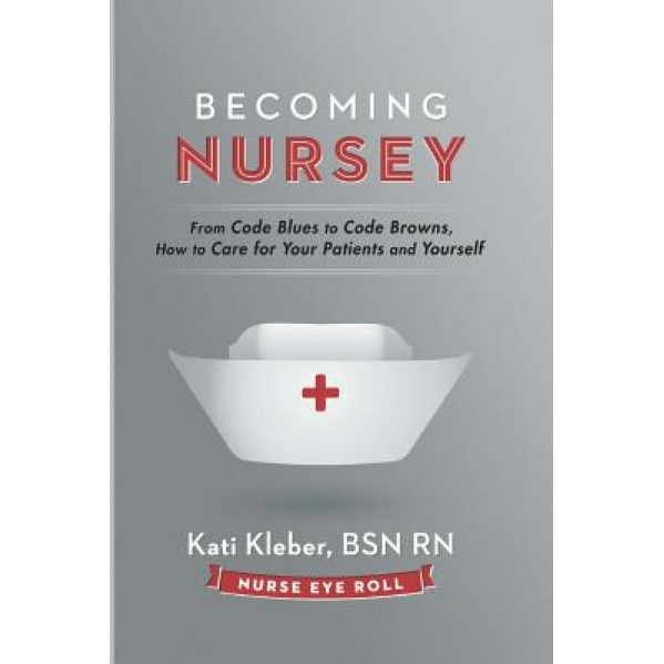 Becoming Nursey: From Code Blues to Code Browns, How to Care for Your Patients and Yourself - Kati L. Kleber (Author)