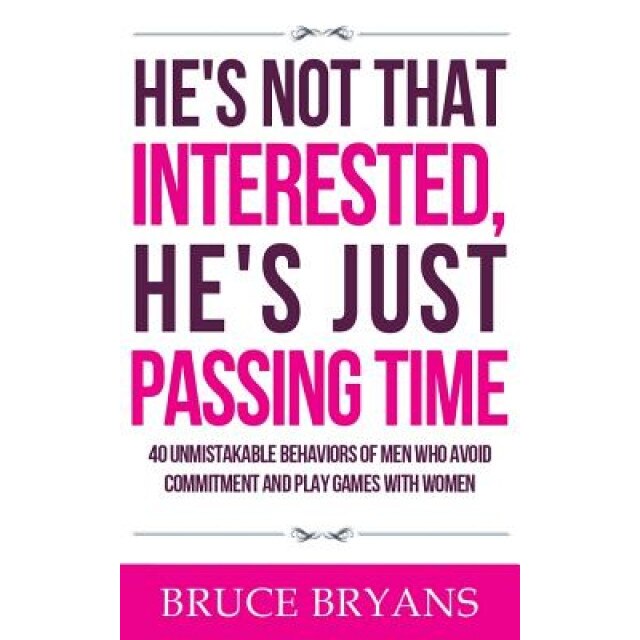 He's Not That Interested, He's Just Passing Time: 40 Unmistakable Behaviors of Men Who Avoid Commitment and Play Games with Women, Bruce Bryans (Author)