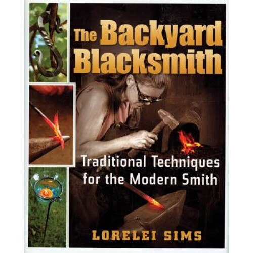 The Backyard Blacksmith: Traditional Techniques for the Modern Smith, Lorelei Sims