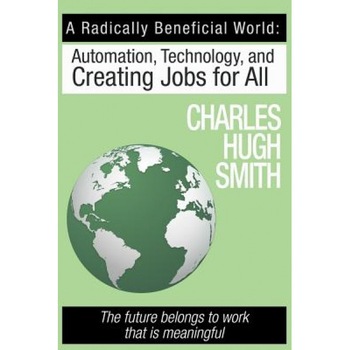 A Radically Beneficial World: Automation, Technology and Creating Jobs for All: The Future Belongs to Work That Is Meaningful - Charles Hugh Smith (Author) A Radically Beneficial World: Automation, Technology and Creating Jobs for All: The Future Belongs to Work That Is Meaningful - Charles Hugh Smith (Author)