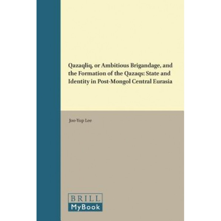 Qazaqliq, or Ambitious Brigandage, and the Formation of the Qazaqs: State and Identity in Post-Mongol Central Eurasia, Joo-Yup Lee (Author)