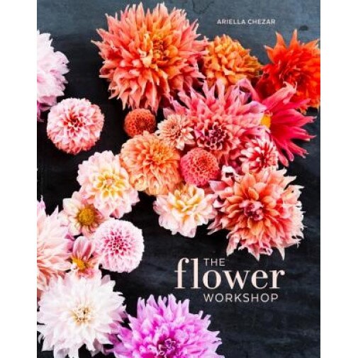 The Flower Workshop: Lessons in Arranging Blooms, Branches, Fruits, and Foraged Materials, Ariella Chezar (Author)