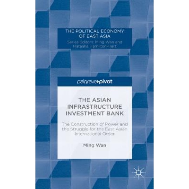The Asian Infrastructure Investment Bank: The Construction of Power and the Struggle for the East Asian International Order, Ming Wan (Author)
