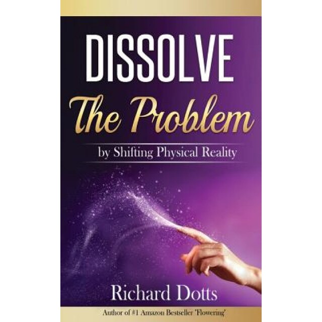 Dissolve the Problem: By Shifting Physical Reality, Richard Dotts (Author)