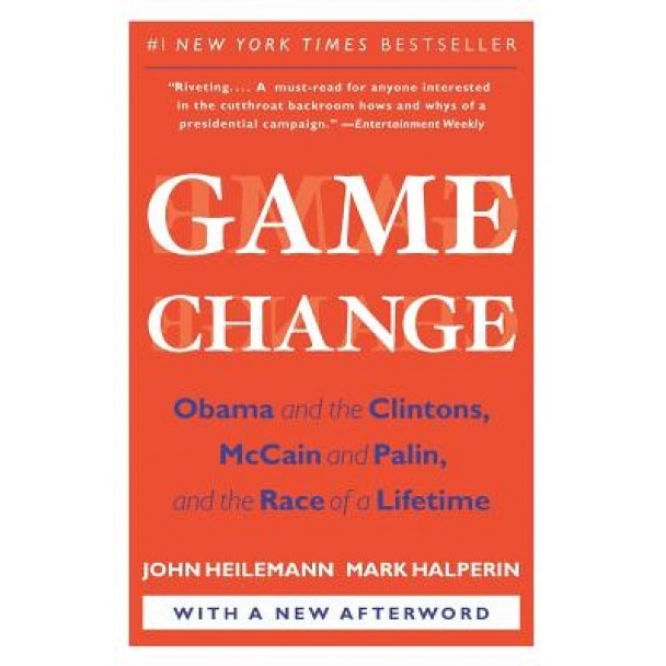 Game Change: Obama and the Clintons, McCain and Palin, and the Race of a Lifetime, Mark Halperin, John Heilemann