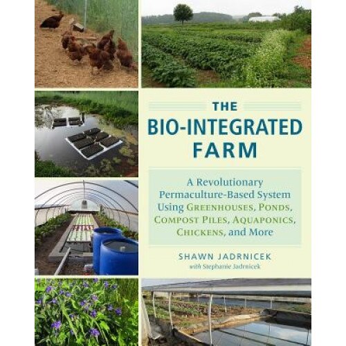 The Bio-Integrated Farm: A Revolutionary Permaculture-Based System Using Greenhouses, Ponds, Compost Piles, Aquaponics, Chickens, and More, Shawn Jadrnicek (Author)