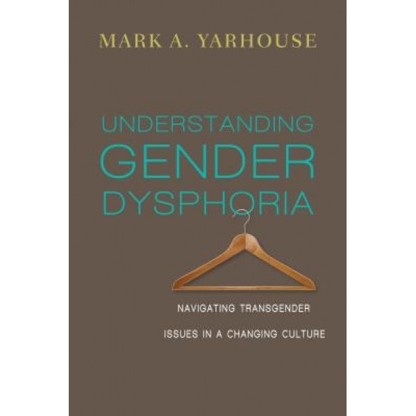 Understanding Gender Dysphoria: Navigating Transgender Issues in a Changing Culture - Mark A. Yarhouse (Author)