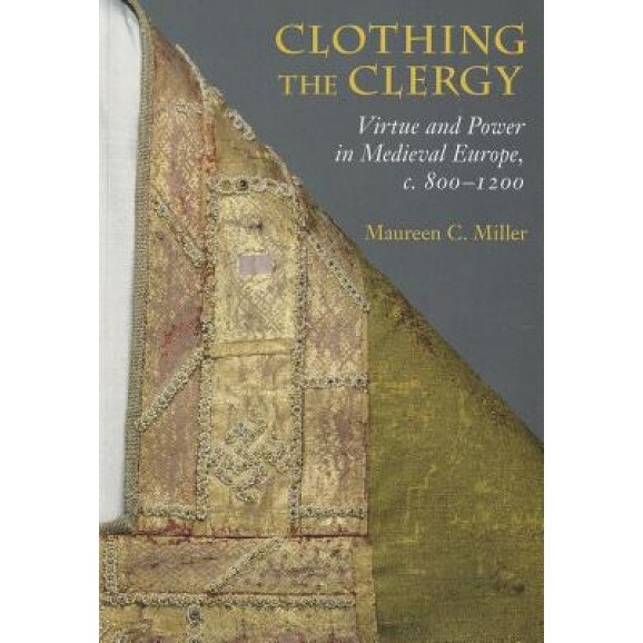 Clothing the Clergy: Virtue and Power in Medieval Europe, C. 800 1200, Maureen C. Miller (Author)