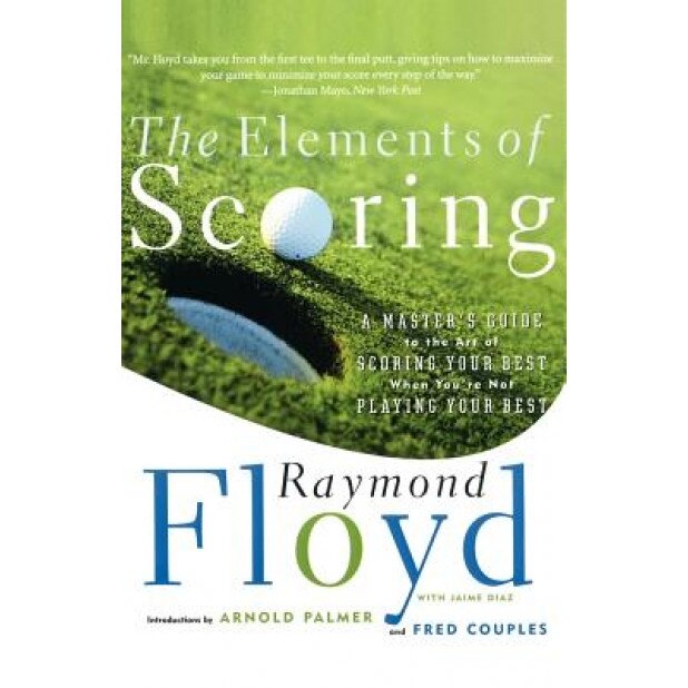 The Elements of Scoring: A Master's Guide to the Art of Scoring Your Best When You're Not Playing Your Best, Fred Couples, Raymond Floyd
