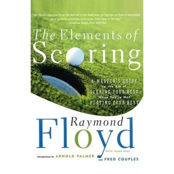 The Elements of Scoring: A Master's Guide to the Art of Scoring Your Best When You're Not Playing Your Best, Fred Couples, Raymond Floyd The Elements of Scoring: A Master's Guide to the Art of Scoring Your Best When You're Not Playing Your Best, Fred Couples, Raymond Floyd