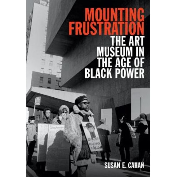 Mounting Frustration: The Art Museum in the Age of Black Power, Susan E. Cahan (Author)