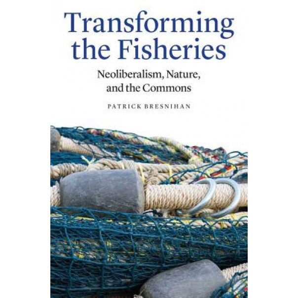 Transforming the Fisheries: Neoliberalism, Nature, and the Commons, Patrick Bresnihan (Author)