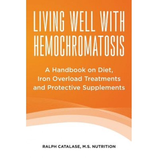 Living Well with Hemochromatosis: A Handbook on Diet, Iron Overload Treatments and Protective Supplements, Ralph Catalase (Author)