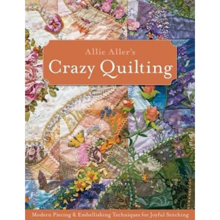 Allie Aller's Crazy Quilting: Modern Piecing & Embellishing Techniques for Joyful Stitching, Allison Ann Aller (Author)