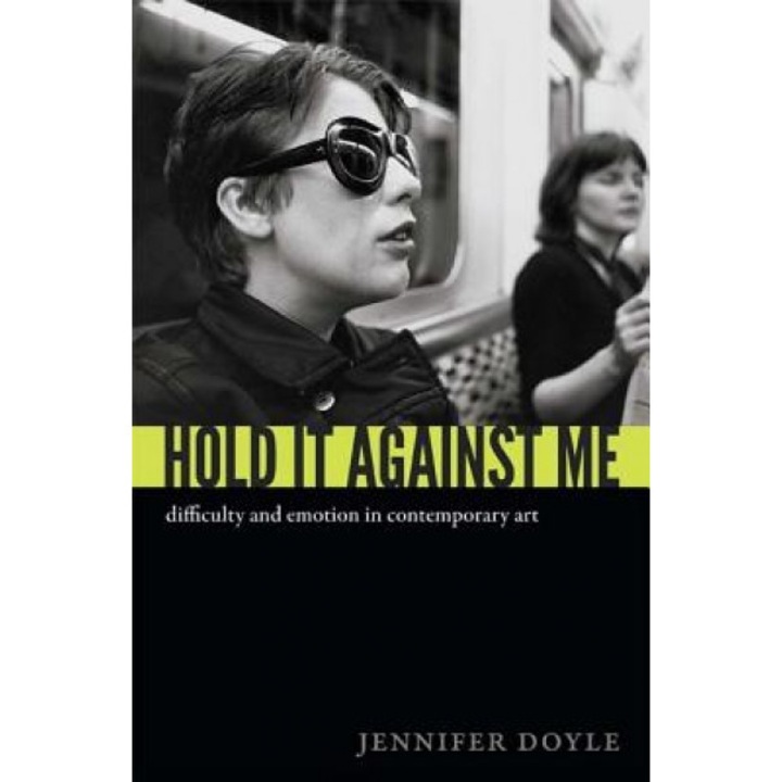 Hold It Against Me: Difficulty and Emotion in Contemporary Art, Jennifer Doyle (Author)