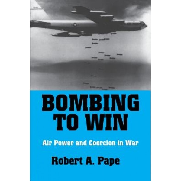 Bombing to Win: Air Power and Coercion in War, Robert A. Pape (Author)