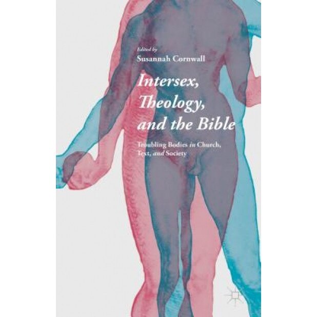 Intersex, Theology, and the Bible: Troubling Bodies in Church, Text, and Society, Susannah Cornwall (Editor)