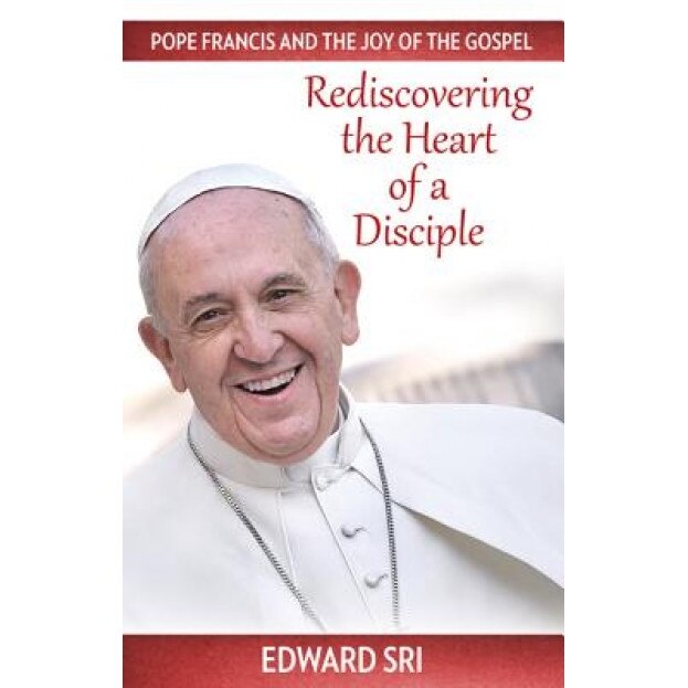 Pope Francis and the Joy of the Gospel: Rediscovering the Heart of a Disciple, Edward Sri (Author)
