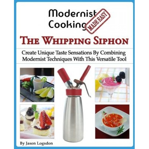 Modernist Cooking Made Easy: The Whipping Siphon: Create Unique Taste Sensations by Combining Modernist Techniques with This Versatile Tool, Jason Logsdon (Author)