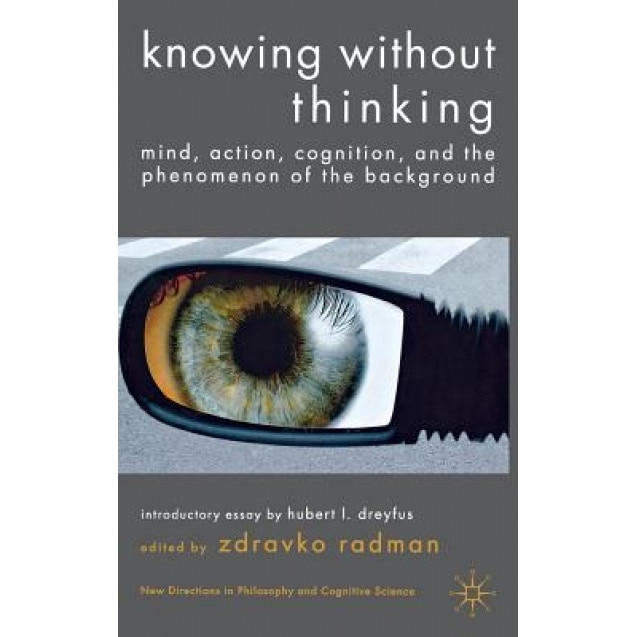 Knowing Without Thinking: Mind, Action, Cognition and the Phenomenon of the Background, Zdravko Radman (Editor)