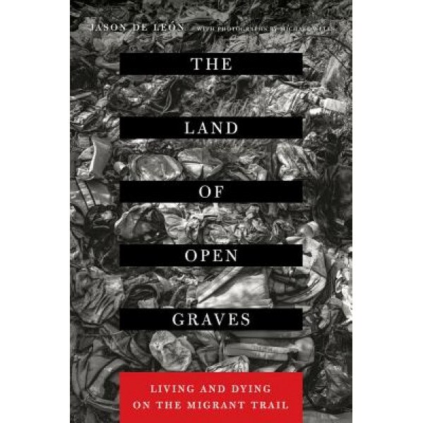 The Land of Open Graves: Living and Dying on the Migrant Trail, Jason De Leon (Author)