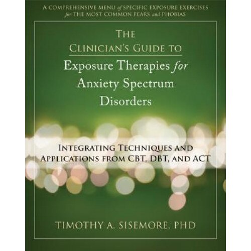 The Clinician's Guide to Exposure Therapies for Anxiety Spectrum Disorders: Integrating Techniques and Applications from CBT, DBT, and ACT - Timothy A. Sisemore (Author)
