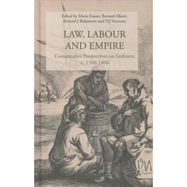 Law, Labour, and Empire: Comparative Perspectives on Seafarers, C. 1500-1800, Maria Fusaro (Editor)