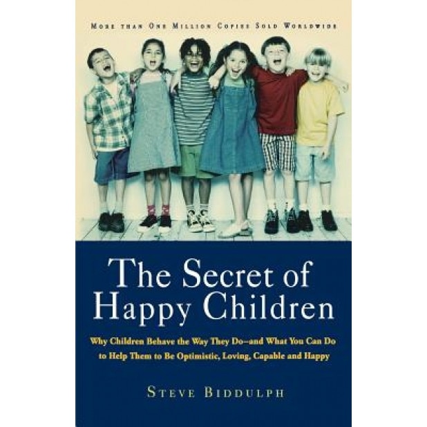 The Secret of Happy Children: Why Children Behave the Way They Do--And What You Can Do to Help Them to Be Optimistic, Loving, Capable, and H, Steve Biddulph