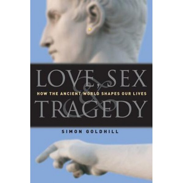 Love, Sex & Tragedy: How the Ancient World Shapes Our Lives, Simon Goldhill