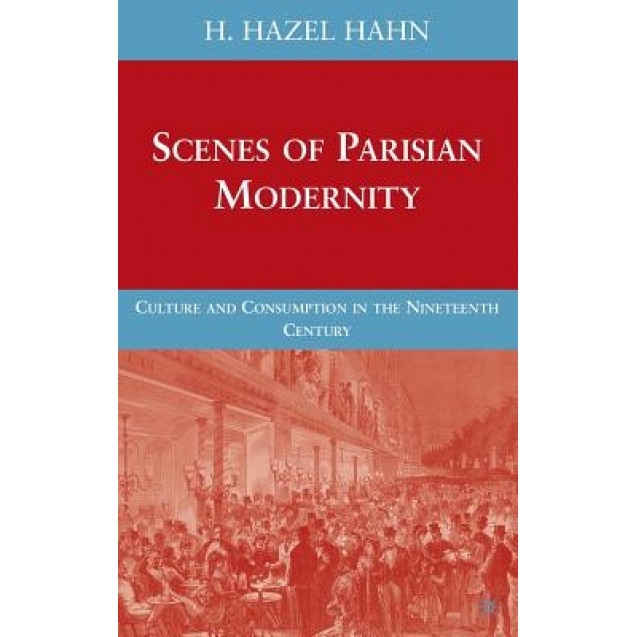 Scenes of Parisian Modernity: Culture and Consumption in the Nineteenth Century, H. Hazel Hahn (Author)