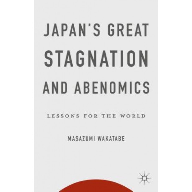 Japan's Great Stagnation and Abenomics: Lessons for the World, Masazumi Wakatabe (Author)