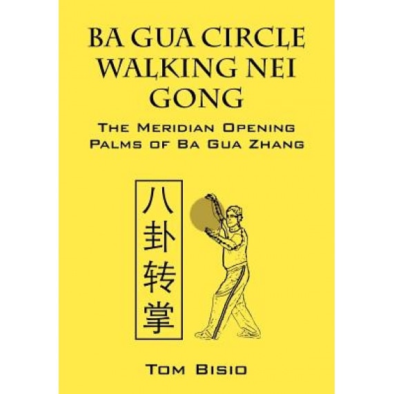 Ba Gua Circle Walking Nei Gong: The Meridian Opening Palms of Ba Gua Zhang, Tom Bisio (Author)