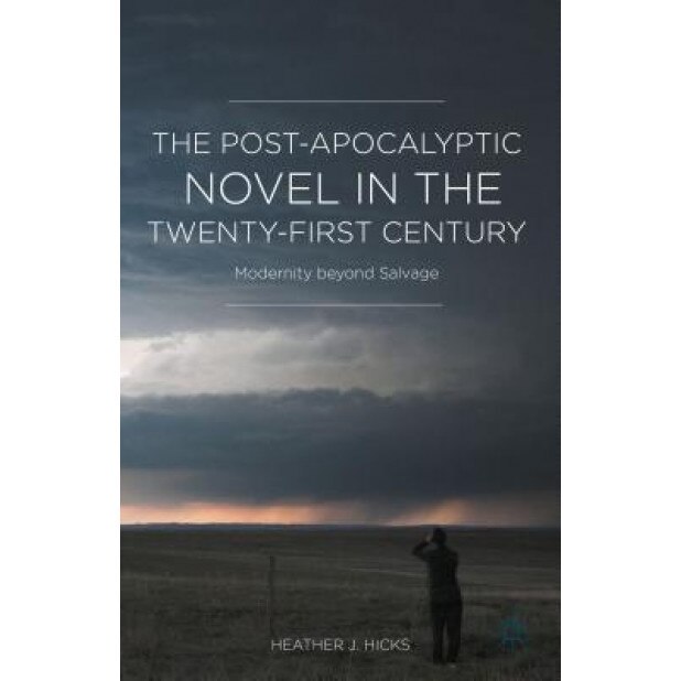The Post-Apocalyptic Novel in the Twenty-First Century: Modernity Beyond Salvage, Heather J. Hicks (Author)
