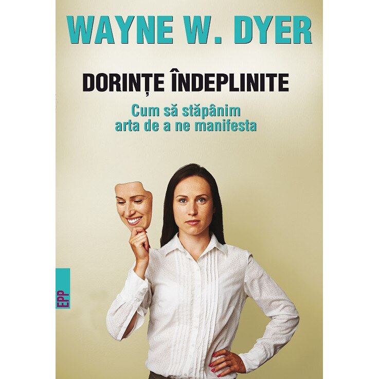 Dorinte indeplinite. Cum sa stapanim arta de a ne manifesta - Wayne W. Dyer