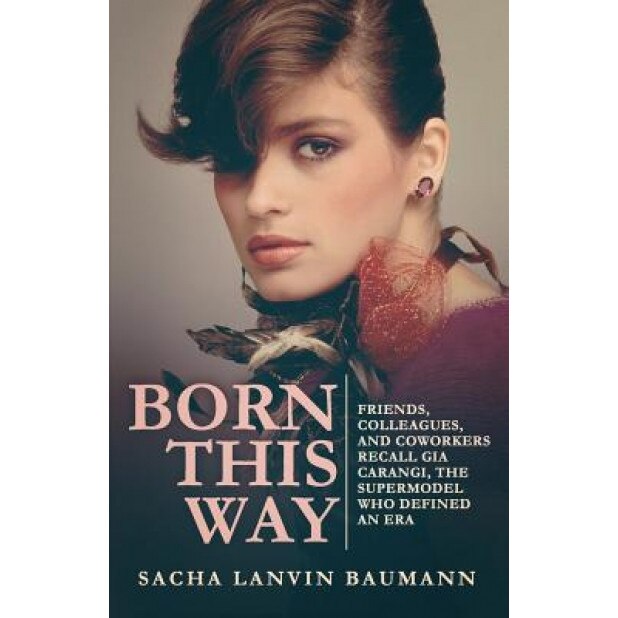 Born This Way: Friends, Colleagues, and Coworkers Recall Gia Carangi, the Supermodel Who Defined an Era, Sacha Lanvin Baumann (Author)