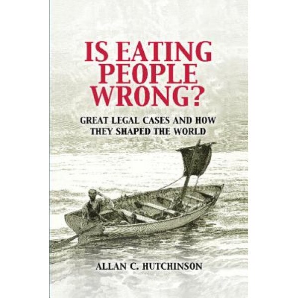 Is Eating People Wrong?: Great Legal Cases and How They Shaped the World, Allan C. Hutchinson