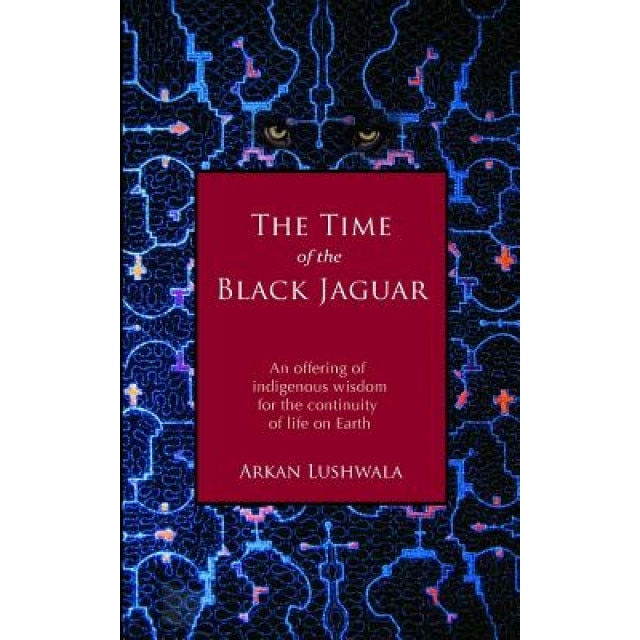 The Time of the Black Jaguar: An Offering of Indigenous Wisdom for the Continuity of Life on Earth, Arkan Lushwala (Author)