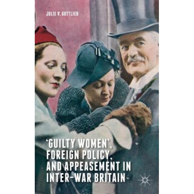 Guilty Women, Foreign Policy, and Appeasement in Inter-War Britain, Julie V. Gottlieb (Author)