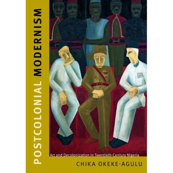 Postcolonial Modernism: Art and Decolonization in Twentieth-Century Nigeria, Chika Okeke-Agulu (Author)