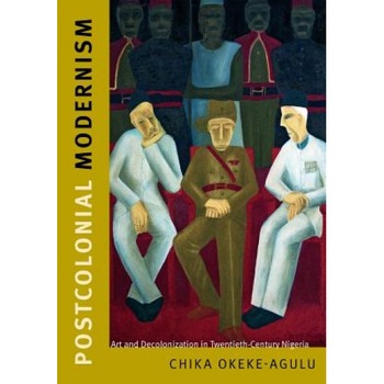 Postcolonial Modernism: Art and Decolonization in Twentieth-Century Nigeria, Chika Okeke-Agulu (Author) Postcolonial Modernism: Art and Decolonization in Twentieth-Century Nigeria, Chika Okeke-Agulu (Author)
