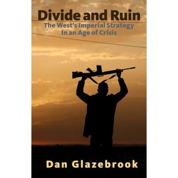 Divide and Ruin: The West's Imperial Strategy in an Age of Crisis, Dan Glazebrook (Author)