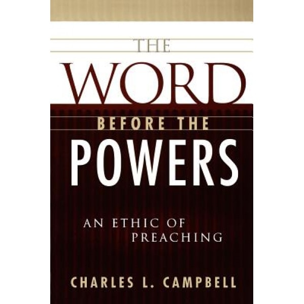 The Word Before the Powers: An Ethic of Preaching, Charles L. Campbell