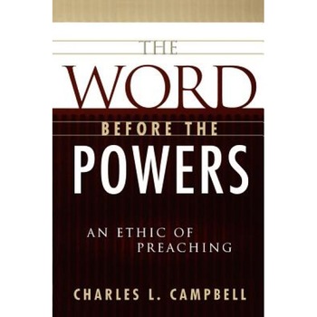 The Word Before the Powers: An Ethic of Preaching, Charles L. Campbell The Word Before the Powers: An Ethic of Preaching, Charles L. Campbell